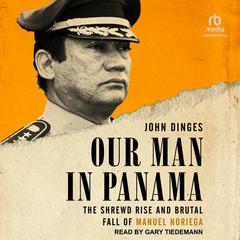 Our Man in Panama: The Shrewd Rise and Brutal Fall of Manuel Noriega Audiobook, by John Dinges