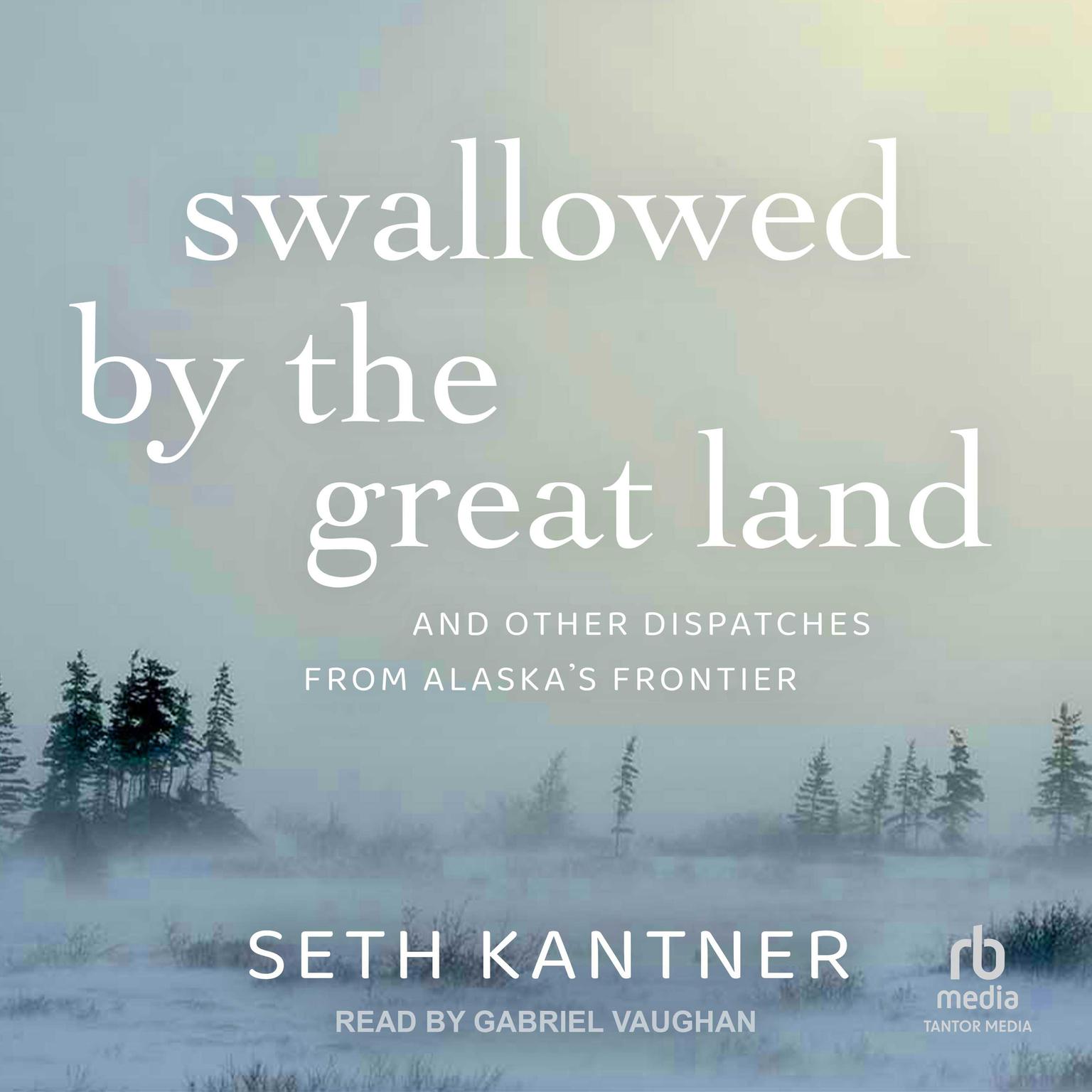 Swallowed by the Great Land: And Other Dispatches From Alaskas Frontier Audiobook, by Seth Kantner