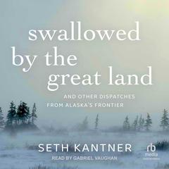 Swallowed by the Great Land: And Other Dispatches From Alaskas Frontier Audiobook, by Seth Kantner