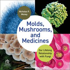 Molds, Mushrooms, and Medicines: Our Lifelong Relationship with Fungi Audiobook, by Nicholas P. Money