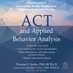ACT and Applied Behavior Analysis: A Practical Guide to Ensuring Better Behavior Outcomes Using Acceptance and Commitment Training Audiobook, by Thomas G. Szabo, PhD, BCBA-D