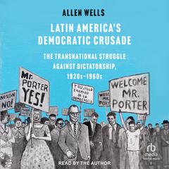 Latin Americas Democratic Crusade: The Transnational Struggle against Dictatorship, 1920s-1960s Audiobook, by Allen Wells