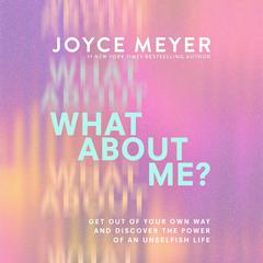 What About Me?: Get Out of Your Own Way and Discover the Power of an Unselfish Life Audiobook, by Joyce Meyer