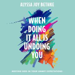 When Doing It All Is Undoing You: Meeting God in Your Unmet Expectations Audiobook, by Alyssa Joy Bethke