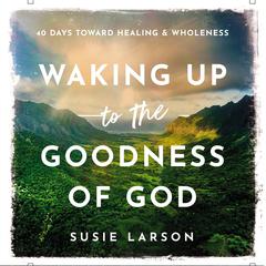 Waking Up to the Goodness of God: 40 Days Toward Healing and Wholeness Audiobook, by Susie Larson