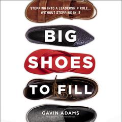 Big Shoes to Fill: Stepping into a Leadership Role...Without Stepping in It Audiobook, by Gavin Adams