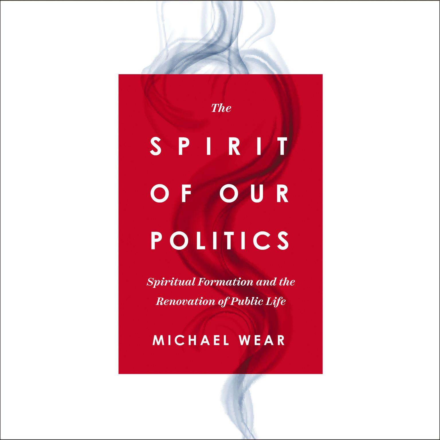The Spirit of Our Politics: Spiritual Formation and the Renovation of Public Life Audiobook, by Michael R. Wear