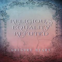 Religious Equality Refuted Audiobook, by Gregory Heary