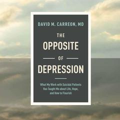 The Opposite of Depression: What My Work with Suicidal Patients Has Taught Me about Life, Hope, and How to Flourish Audiobook, by David M. Carreon