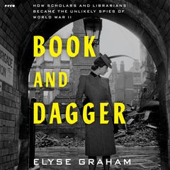 Book and Dagger: How Scholars and Librarians Became the Unlikely Spies of World War II Audiobook, by Elyse Graham