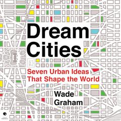 Dream Cities: Seven Urban Ideas That Shape the World Audiobook, by Wade Graham