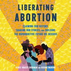 Liberating Abortion: Claiming Our History, Sharing Our Stories, and Building the Reproductive Future We Deserve Audibook, by Regina Mahone