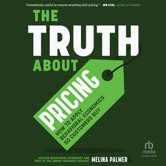 The Truth About Pricing: How to Apply Behavioral Economics So Customers Buy Audiobook, by Melina Palmer