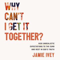 Why Can't I Get It Together?: Kick Unrealistic Expectations to the Curb and Rest in God's Truth Audiobook, by Jamie Ivey
