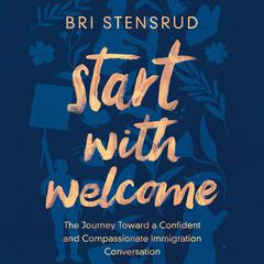 Start with Welcome: The Journey toward a Confident and Compassionate Immigration Conversation Audiobook, by Bri Stensrud