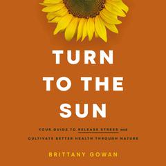 Turn to the Sun: Your Guide to Release Stress and Cultivate Better Health Through Nature Audiobook, by Brittany Gowan
