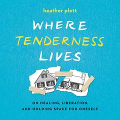 Where Tenderness Lives: On Healing, Liberation, and Holding Space for Oneself Audiobook, by Heather Plett