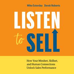 Listen to Sell: How Your Mindset, Skillset, and Human Connections Unlock Sales Performance Audiobook, by Derek Roberts, Mike Esterday