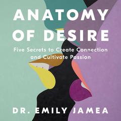 Anatomy of Desire: Five Secrets to Create Connection and Cultivate Passion Audibook, by Emily Jamea