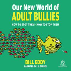 Our New World of Adult Bullies: How to Spot Them • How to Stop Them Audiobook, by Bill Eddy, LCSW Esq.