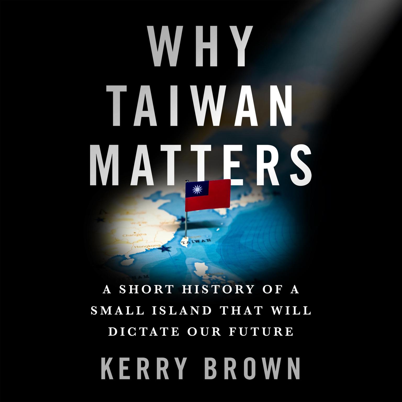 Why Taiwan Matters: A Short History of a Small Island That Will Dictate Our Future Audiobook, by Kerry Brown