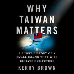 Why Taiwan Matters: A Short History of a Small Island That Will Dictate Our Future Audibook, by Kerry Brown