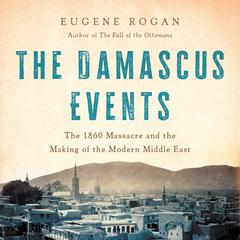 The Damascus Events: The 1860 Massacre and the Making of the Modern Middle East Audiobook, by Eugene Rogan