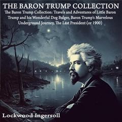 The Baron Trump Collection: Travels and Adventures of Little Baron Trump and his Wonderful Dog Bulger, Baron Trumps Marvelous Underground Journey, The Last President (or 1900) Audiobook, by Lockwood Ingersoll