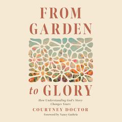 From Garden to Glory: How Understanding God’s Story Changes Yours Audiobook, by Courtney Doctor