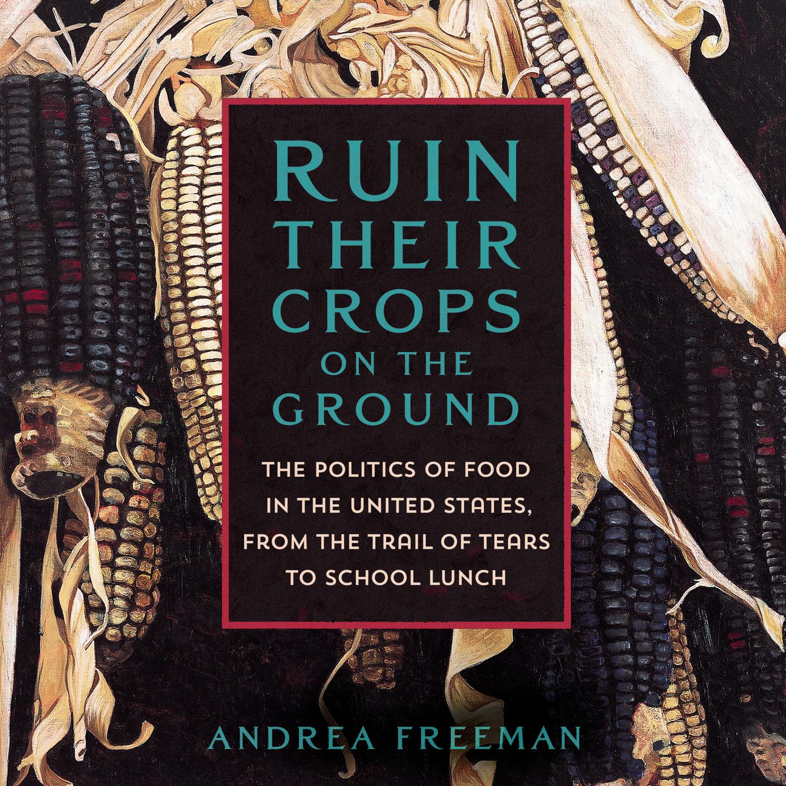 Ruin Their Crops on the Ground: The Politics of Food in the United States, from the Trail of Tears to School Lunch Audiobook, by Andrea Freeman