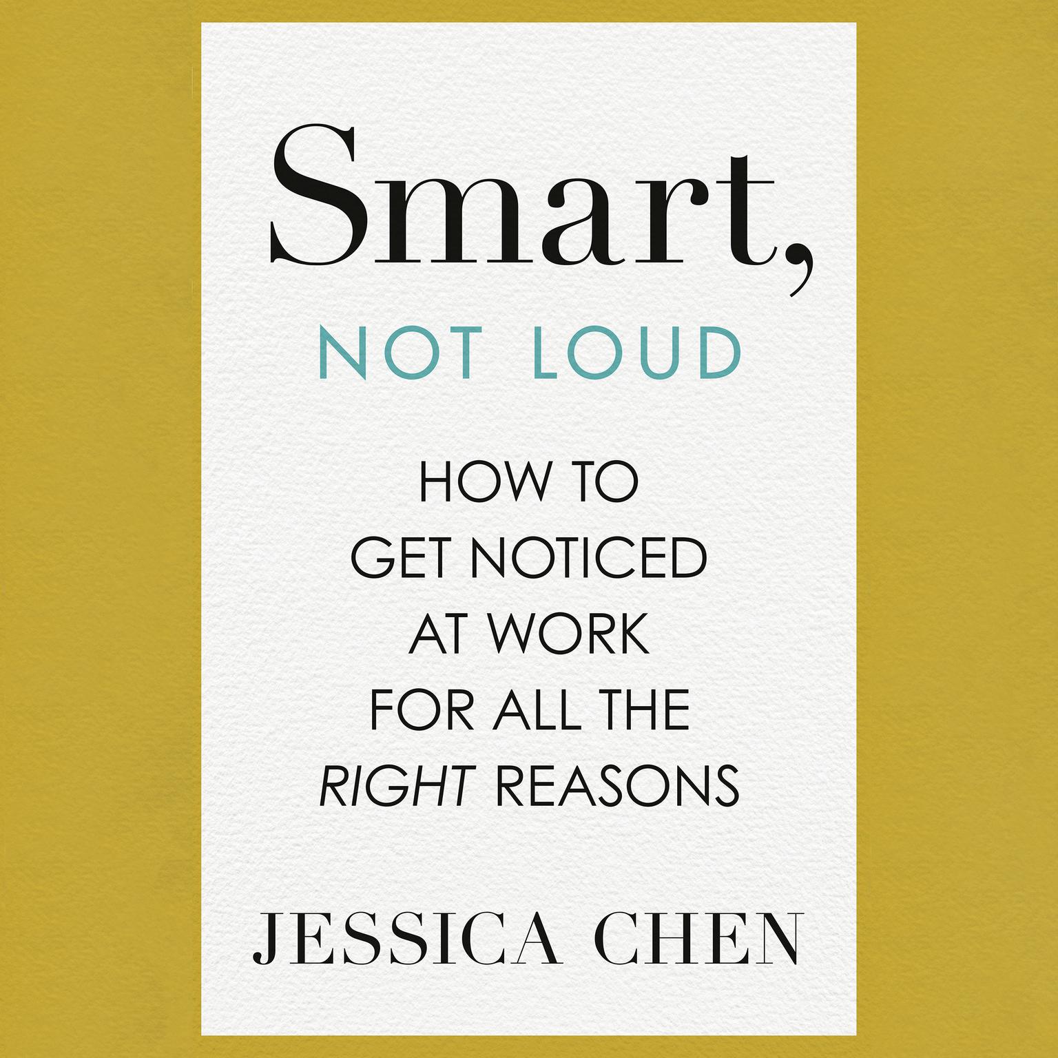 Smart, Not Loud: How to Get Noticed at Work for All the Right Reasons Audiobook, by Jessica Chen