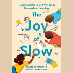 The Joy of Slow: Restoring Balance and Wonder to Homeschool Learning Audiobook, by Leslie M. Martino