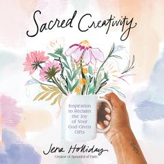 Sacred Creativity: Inspiration to Reclaim the Joy of Your God-Given Gifts Audiobook, by Jena Holliday