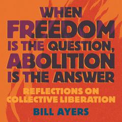 When Freedom Is the Question, Abolition Is the Answer: Reflections on Collective Liberation Audiobook, by Bill Ayers