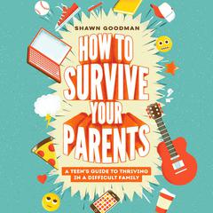 How to Survive Your Parents: A Teens Guide to Thriving in a Difficult Family Audiobook, by Shawn Goodman