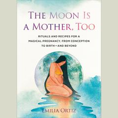 The Moon Is a Mother, Too: Rituals and Recipes for a Magical Pregnancy, from Conception to Birth - and Beyond Audibook, by Emilia Ortiz