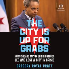 The City Is Up for Grabs: How Chicago Mayor Lori Lightfoot Led and Lost a City in Crisis Audiobook, by Gregory Royal Pratt