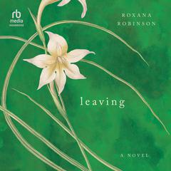 Leaving: A Novel Audiobook, by Roxana Robinson