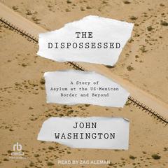 The Dispossessed: A Story of Asylum and the US-Mexican Border and Beyond Audiobook, by John Washington