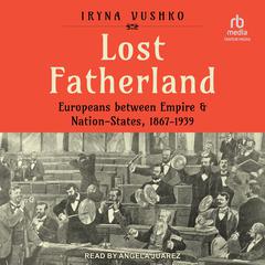 Lost Fatherland: Europeans between Empire and Nation-States, 1867-1939 Audiobook, by Iryna Vushko