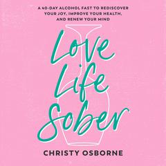 Love Life Sober: A 40-Day Alcohol Fast to Rediscover Your Joy, Improve Your Health, and Renew Your Mind Audibook, by Christy Osborne