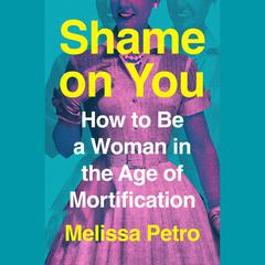 Shame on You: How to Be a Woman in the Age of Mortification Audiobook, by Melissa Petro