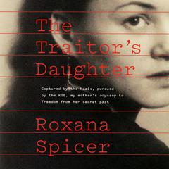 The Traitor's Daughter: Captured by Nazis, Pursued by the KGB, My Mother's Odyssey to Freedom from Her Secret Past Audibook, by Roxana Spicer