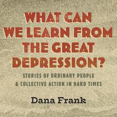 What Can We Learn from the Great Depression?: Stories of Ordinary People & Collective Action in Hard Times Audibook, by Dana Frank