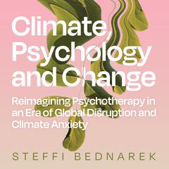 Climate, Psychology, and Change: Reimagining Psychotherapy in an Era of Global Disruption and Climate Anxiety Audiobook, by Steffi Bednarek