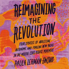 Reimagining the Revolution: Four Stories of Abolition, Autonomy, and Forging New Paths in the Modern Civil Rights Movement Audiobook, by Paula Lehman-Ewing