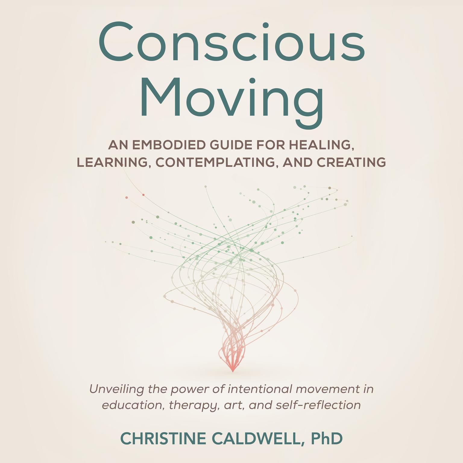 Conscious Moving: An Embodied Guide for Healing, Learning, Contemplating, and Creating Audiobook, by Christine Caldwell, PHD