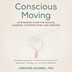 Conscious Moving: An Embodied Guide for Healing, Learning, Contemplating, and Creating Audiobook, by Christine Caldwell, PHD