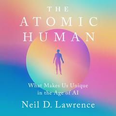 The Atomic Human: What Makes Us Unique in the Age of AI Audiobook, by Neil D. Lawrence