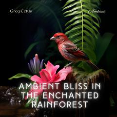 Ambient Bliss in the Enchanted Rainforest: Mindful Birdsong and Light Rain Audiobook, by Greg Cetus